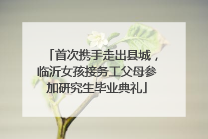 首次携手走出县城，临沂女孩接务工父母参加研究生毕业典礼