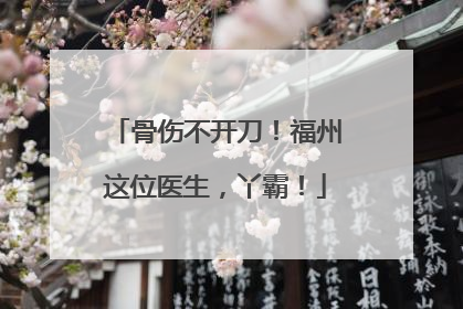 骨伤不开刀！福州这位医生，丫霸！
