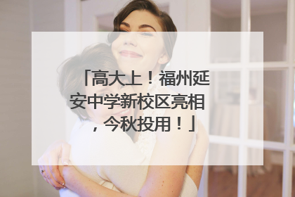 高大上！福州延安中学新校区亮相，今秋投用！