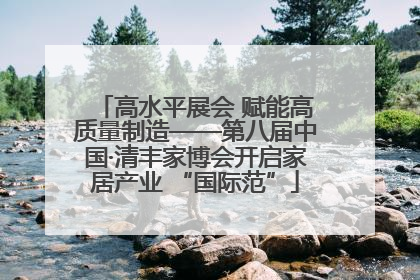 高水平展会 赋能高质量制造——第八届中国·清丰家博会开启家居产业 “国际范”