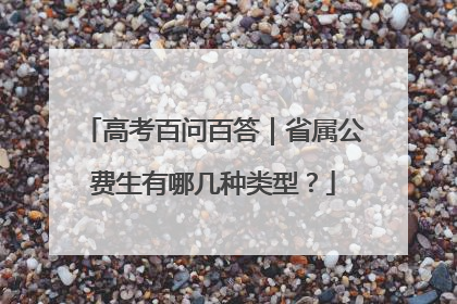 高考百问百答｜省属公费生有哪几种类型？