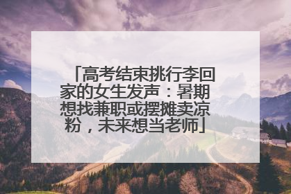高考结束挑行李回家的女生发声：暑期想找兼职或摆摊卖凉粉，未来想当老师