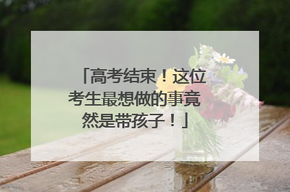 高考结束！这位考生最想做的事竟然是带孩子！