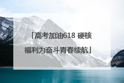 高考加油618 硬核福利为奋斗青春续航