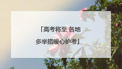 高考将至 各地多举措暖心护考