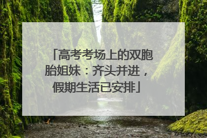 高考考场上的双胞胎姐妹：齐头并进，假期生活已安排