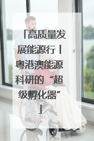 高质量发展能源行丨粤港澳能源科研的“超级孵化器”