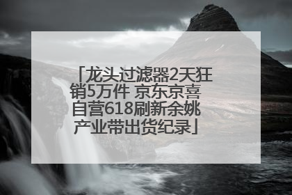 龙头过滤器2天狂销5万件 京东京喜自营618刷新余姚产业带出货纪录