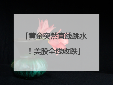 黄金突然直线跳水！美股全线收跌