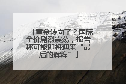 黄金转向了？国际金价剧烈震荡，报告称可能即将迎来“最后的辉煌”