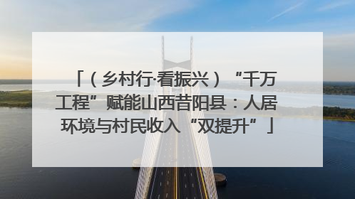 （乡村行·看振兴）“千万工程”赋能山西昔阳县：人居环境与村民收入“双提升”
