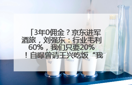 3年0佣金？京东进军酒旅，刘强东：行业毛利60%，我们只要20%！自曝曾请王兴吃饭“我要做外卖了”