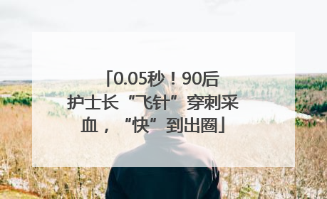 0.05秒！90后护士长“飞针”穿刺采血，“快”到出圈