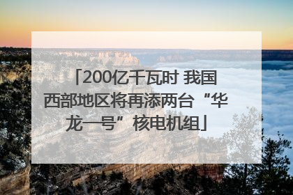 200亿千瓦时 我国西部地区将再添两台“华龙一号”核电机组