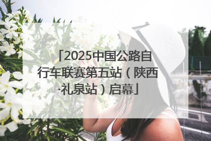 2025中国公路自行车联赛第五站（陕西·礼泉站）启幕