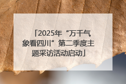 2025年“万千气象看四川”第二季度主题采访活动启动