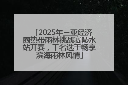 2025年三亚经济圈热带雨林挑战赛陵水站开赛，千名选手畅享滨海雨林风情