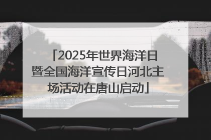2025年世界海洋日暨全国海洋宣传日河北主场活动在唐山启动