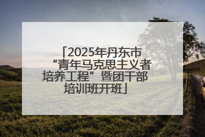 2025年丹东市“青年马克思主义者培养工程”暨团干部培训班开班