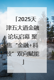 2025天津五大道金融论坛启幕 聚焦“金融+科技”双向赋能