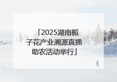 2025湖南栀子花产业溯源直播助农活动举行