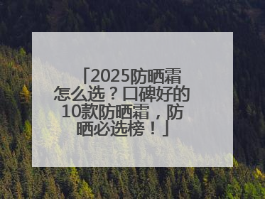 2025防晒霜怎么选？口碑好的10款防晒霜，防晒必选榜！