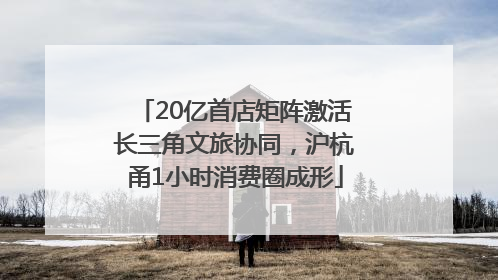 20亿首店矩阵激活长三角文旅协同，沪杭甬1小时消费圈成形