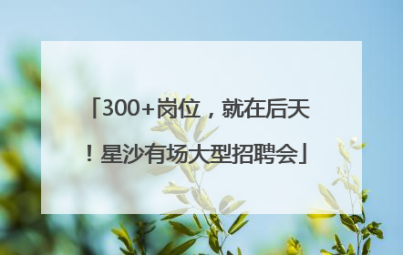 300+岗位，就在后天！星沙有场大型招聘会