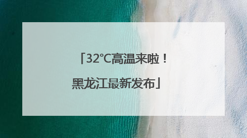 32℃高温来啦！黑龙江最新发布