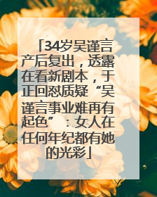 34岁吴谨言产后复出，透露在看新剧本，于正回怼质疑“吴谨言事业难再有起色”：女人在任何年纪都有她的光彩