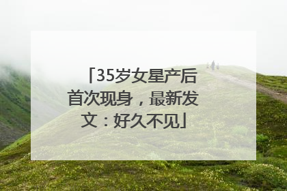 35岁女星产后首次现身，最新发文：好久不见