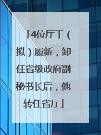 4位厅干（拟）履新，卸任省级政府副秘书长后，他转任省厅