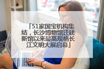 51家国宝机构集结，长沙博物馆迁建新馆以来最高规格长江文明大展启幕