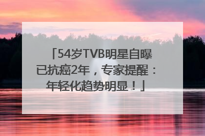 54岁TVB明星自曝已抗癌2年，专家提醒：年轻化趋势明显！