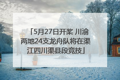 5月27日开桨 川渝两地24支龙舟队将在渠江四川渠县段竞技