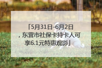 5月31日-6月2日，东营市社保卡持卡人可享6.1元特惠观影