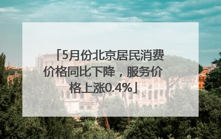 5月份北京居民消费价格同比下降，服务价格上涨0.4%