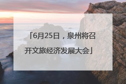 6月25日，泉州将召开文旅经济发展大会