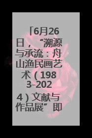 6月26日，“溯源与承流：舟山渔民画艺术（1983-2024）文献与作品展”即将开展