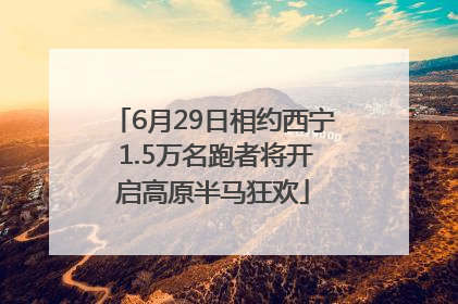 6月29日相约西宁 1.5万名跑者将开启高原半马狂欢