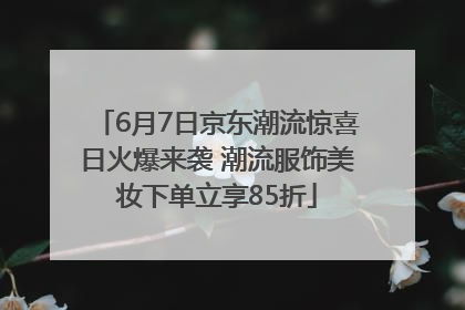 6月7日京东潮流惊喜日火爆来袭 潮流服饰美妆下单立享85折