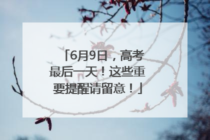 6月9日，高考最后一天！这些重要提醒请留意！