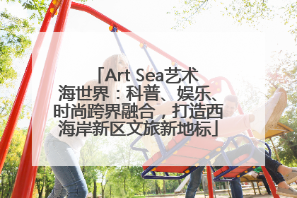 Art Sea艺术海世界：科普、娱乐、时尚跨界融合，打造西海岸新区文旅新地标